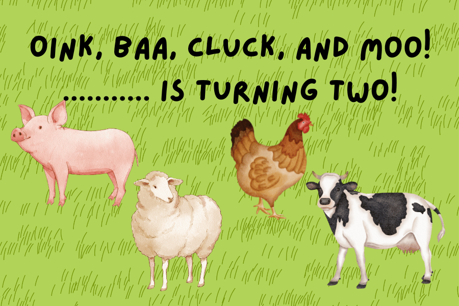 A graphic of a pink pig, cream sheep, brown chicken, and a black and white cow with a green grass background. Centered above the animals are the words "Oink, Baa, Cluck, And Moo. ........ Is Turning Two".